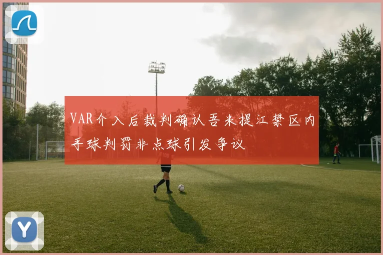 VAR介入后裁判确认吾米提江禁区内手球判罚非点球引发争议
