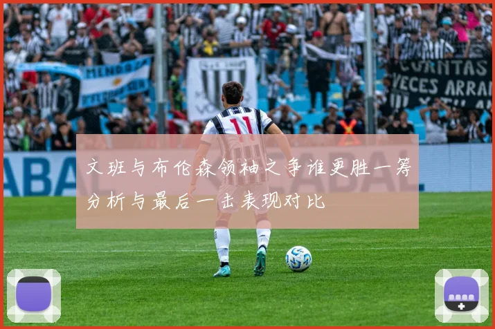 文班与布伦森领袖之争谁更胜一筹分析与最后一击表现对比