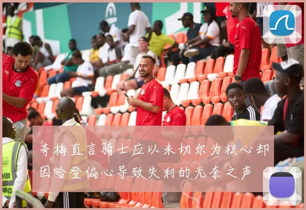 夸梅直言骑士应以米切尔为核心却因哈登偏心导致失利的无奈之声